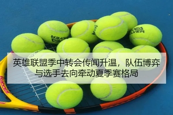 英雄联盟季中转会传闻升温，队伍博弈与选手去向牵动夏季赛格局